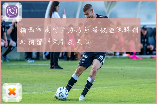 梅西印度行主办方杜塔被拒保释判处拘留14天引发关注
