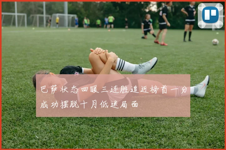 巴萨状态回暖三连胜追近榜首一分成功摆脱十月低迷局面