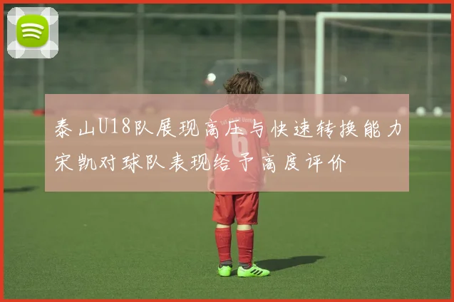 泰山U18队展现高压与快速转换能力宋凯对球队表现给予高度评价